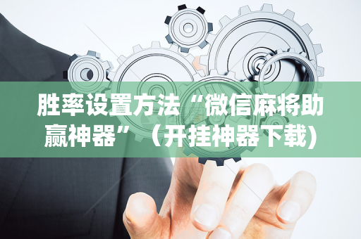 胜率设置方法“微信麻将助赢神器”（开挂神器下载)