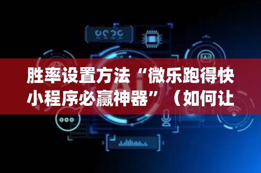 胜率设置方法“微乐跑得快小程序必赢神器”（如何让系统发好牌)