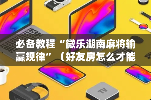 必备教程“微乐湖南麻将输赢规律”（好友房怎么才能赢)