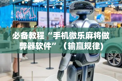 必备教程“手机微乐麻将做弊器软件”（输赢规律)