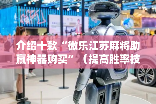 介绍十款“微乐江苏麻将助赢神器购买”（提高胜率技巧)