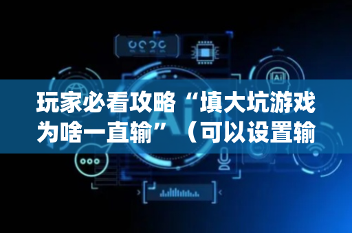 玩家必看攻略“填大坑游戏为啥一直输”（可以设置输赢吗)