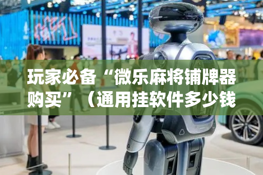 玩家必备“微乐麻将铺牌器购买”（通用挂软件多少钱)