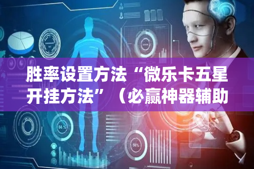胜率设置方法“微乐卡五星开挂方法”（必赢神器辅助器)
