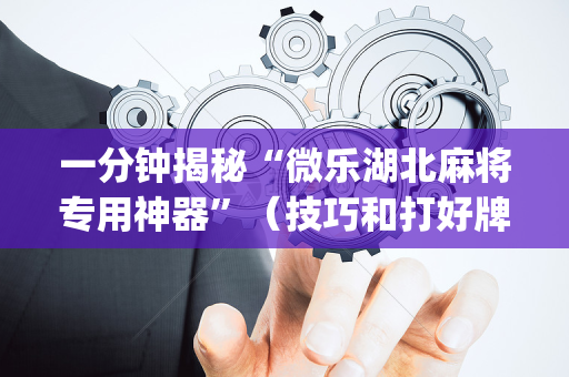 一分钟揭秘“微乐湖北麻将专用神器”（技巧和打好牌方法)