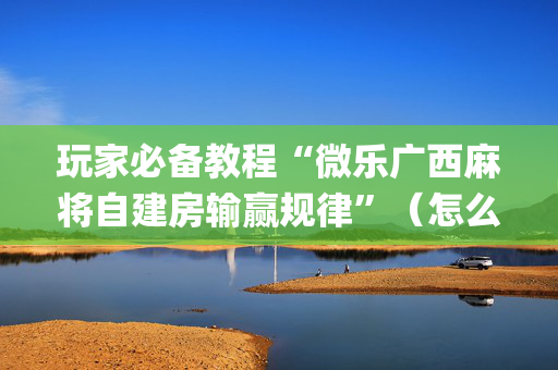 玩家必备教程“微乐广西麻将自建房输赢规律”（怎么让系统给自己好牌)
