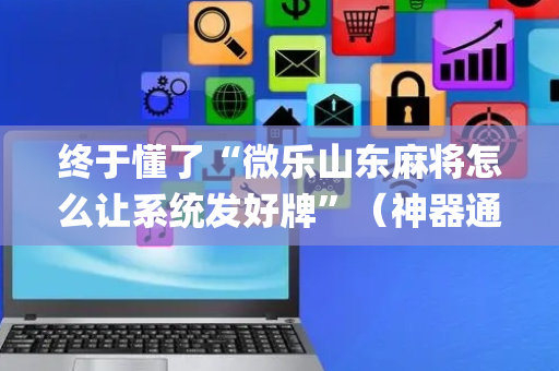 终于懂了“微乐山东麻将怎么让系统发好牌”（神器通用版)
