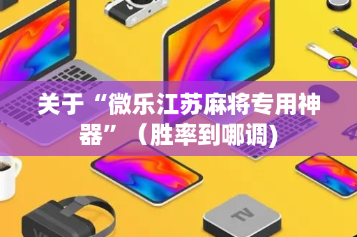 关于“微乐江苏麻将专用神器”（胜率到哪调)
