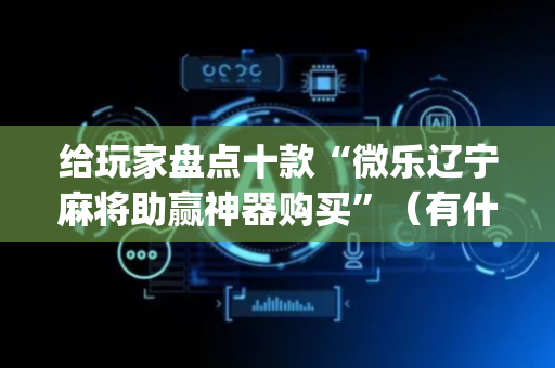 给玩家盘点十款“微乐辽宁麻将助赢神器购买”（有什么诀窍)