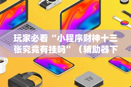 玩家必看“小程序财神十三张究竟有挂吗”（辅助器下载)