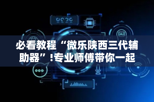必看教程“微乐陕西三代辅助器”!专业师傅带你一起了解（详细教程）-抖音