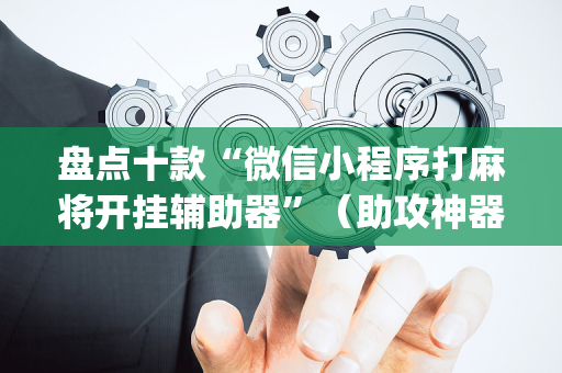 盘点十款“微信小程序打麻将开挂辅助器”（助攻神器)