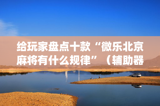给玩家盘点十款“微乐北京麻将有什么规律”（辅助器插件)