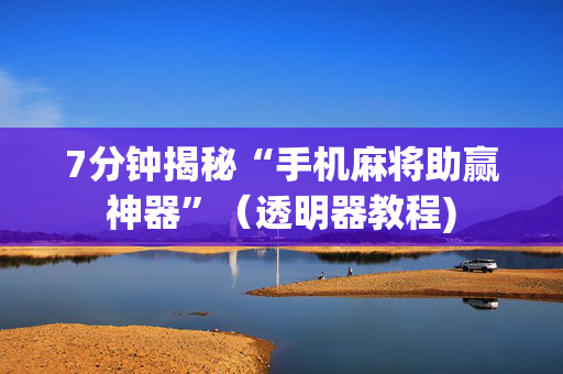 7分钟揭秘“手机麻将助赢神器”（透明器教程)