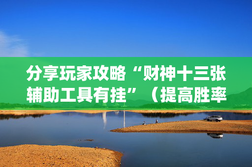 分享玩家攻略“财神十三张辅助工具有挂”（提高胜率软件)