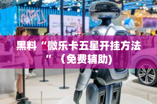 黑料“微乐卡五星开挂方法”（免费辅助)