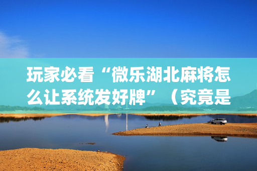 玩家必看“微乐湖北麻将怎么让系统发好牌”（究竟是不是有挂)