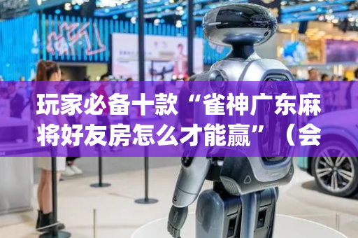 玩家必备十款“雀神广东麻将好友房怎么才能赢”（会员会提高胜率吗)