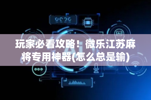 玩家必看攻略！微乐江苏麻将专用神器(怎么总是输)