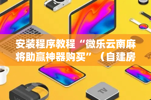 安装程序教程“微乐云南麻将助赢神器购买”（自建房怎么赢)