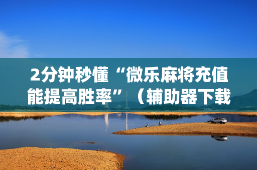 2分钟秒懂“微乐麻将充值能提高胜率”（辅助器下载)