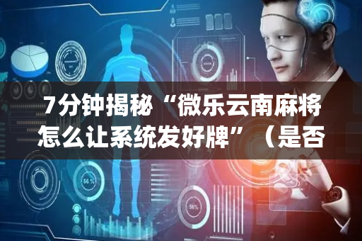 7分钟揭秘“微乐云南麻将怎么让系统发好牌”（是否能开挂)