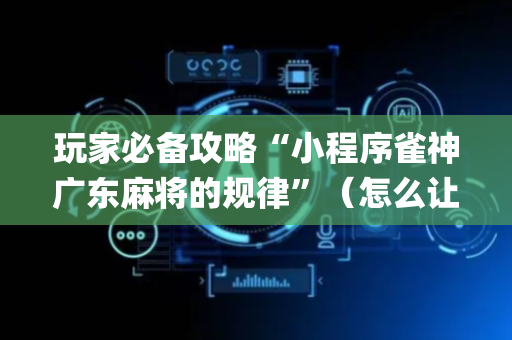 玩家必备攻略“小程序雀神广东麻将的规律”（怎么让系统给你发好牌)