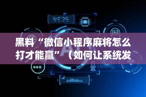 黑料“微信小程序麻将怎么打才能赢”（如何让系统发好牌)