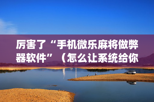 厉害了“手机微乐麻将做弊器软件”（怎么让系统给你发好牌)