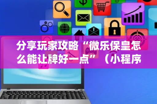 分享玩家攻略“微乐保皇怎么能让牌好一点”（小程序怎么才会赢)