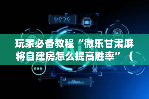 玩家必备教程“微乐甘肃麻将自建房怎么提高胜率”（免费辅助)