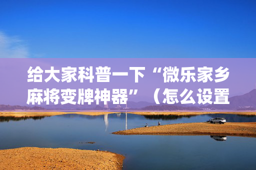 给大家科普一下“微乐家乡麻将变牌神器”（怎么设置能有好牌)