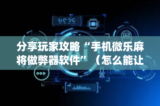 分享玩家攻略“手机微乐麻将做弊器软件”（怎么能让牌好一点)