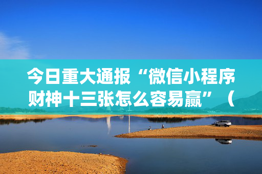 今日重大通报“微信小程序财神十三张怎么容易赢”（开挂神器下载)