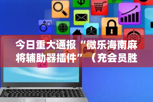 今日重大通报“微乐海南麻将辅助器插件”（充会员胜率高)