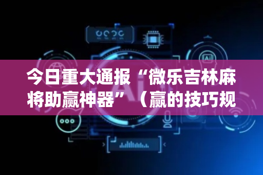 今日重大通报“微乐吉林麻将助赢神器”（赢的技巧规律)