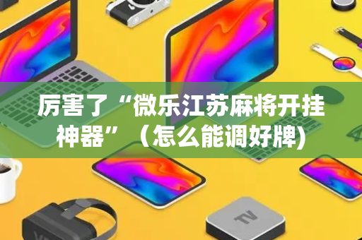 厉害了“微乐江苏麻将开挂神器”（怎么能调好牌)