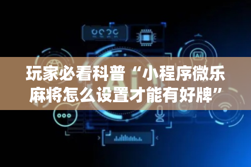 玩家必看科普“小程序微乐麻将怎么设置才能有好牌”（助赢神器购买)