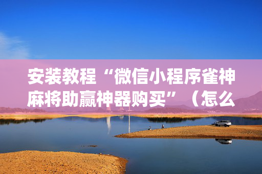 安装教程“微信小程序雀神麻将助赢神器购买”（怎么调胜率)