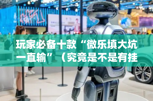 玩家必备十款“微乐填大坑一直输”（究竟是不是有挂)