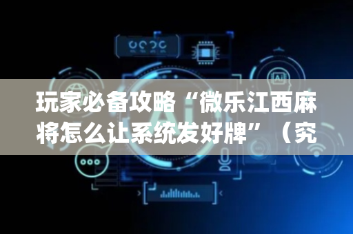 玩家必备攻略“微乐江西麻将怎么让系统发好牌”（究竟是不是有挂)