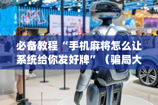 必备教程“手机麻将怎么让系统给你发好牌”（骗局大揭秘)