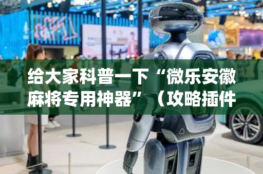 给大家科普一下“微乐安徽麻将专用神器”（攻略插件)