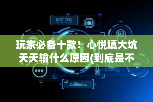 玩家必备十款！心悦填大坑天天输什么原因(到底是不是有挂)