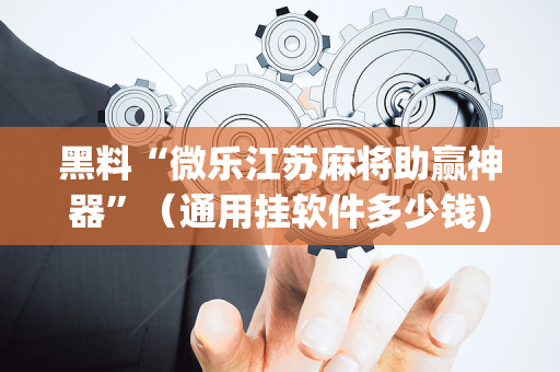 黑料“微乐江苏麻将助赢神器”（通用挂软件多少钱)