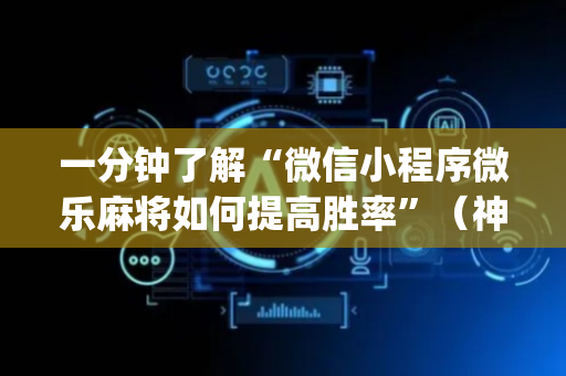 一分钟了解“微信小程序微乐麻将如何提高胜率”（神器通用版)