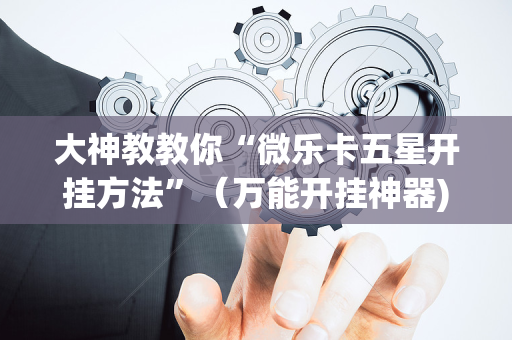 大神教教你“微乐卡五星开挂方法”（万能开挂神器)