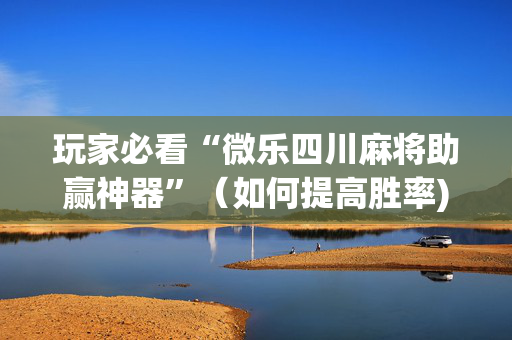 玩家必看“微乐四川麻将助赢神器”（如何提高胜率)