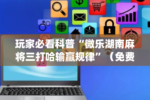 玩家必看科普“微乐湖南麻将三打哈输赢规律”（免费专用神器)