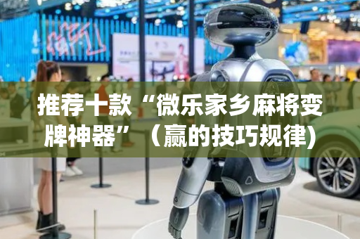 推荐十款“微乐家乡麻将变牌神器”（赢的技巧规律)